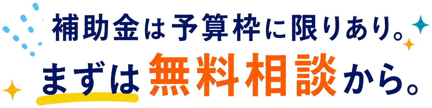 補助金は予算枠に限りあり。まずは無料相談から。